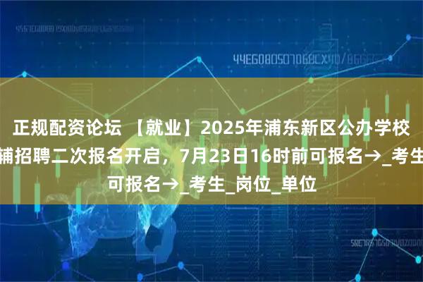 正规配资论坛 【就业】2025年浦东新区公办学校储备教师教辅招聘二次报名开启，7月23日16时前可报名→_考生_岗位_单位