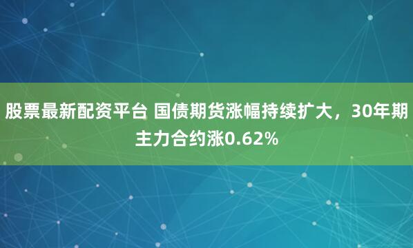 股票最新配资平台 国债期货涨幅持续扩大，30年期主力合约涨0.62%