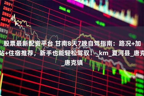 股票最新配资平台 甘南8天7晚自驾指南：路况+加油站+住宿推荐，新手也能轻松驾驭！_km_夏河县_唐克镇