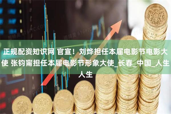 正规配资知识网 官宣！刘烨担任本届电影节电影大使 张钧甯担任本届电影节形象大使_长春_中国_人生