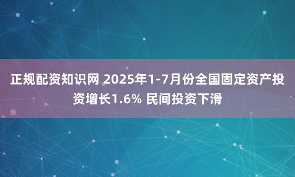 正规配资知识网 2025年1-7月份全国固定资产投资增长1.6% 民间投资下滑