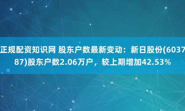 正规配资知识网 股东户数最新变动：新日股份(603787)股东户数2.06万户，较上期增加42.53%
