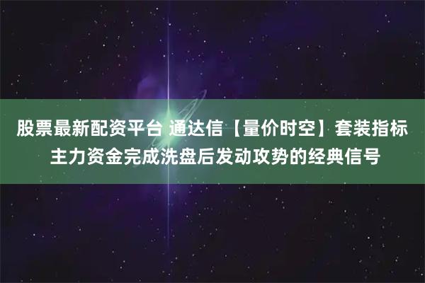 股票最新配资平台 通达信【量价时空】套装指标 主力资金完成洗盘后发动攻势的经典信号