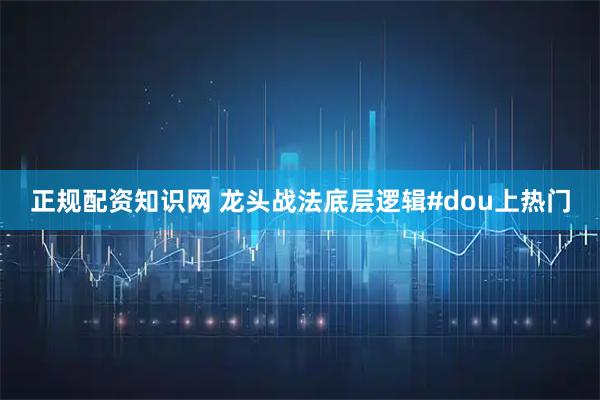 正规配资知识网 龙头战法底层逻辑#dou上热门