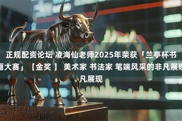 正规配资论坛 凌海仙老师2025年荣获「兰亭杯书画大赛」【金奖 】 美术家 书法家 笔端风采的非凡展现