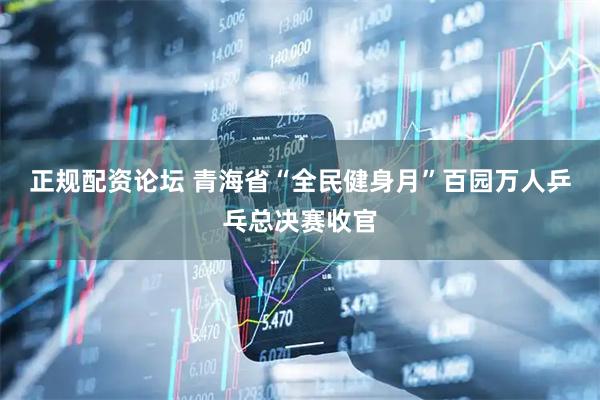 正规配资论坛 青海省“全民健身月”百园万人乒乓总决赛收官