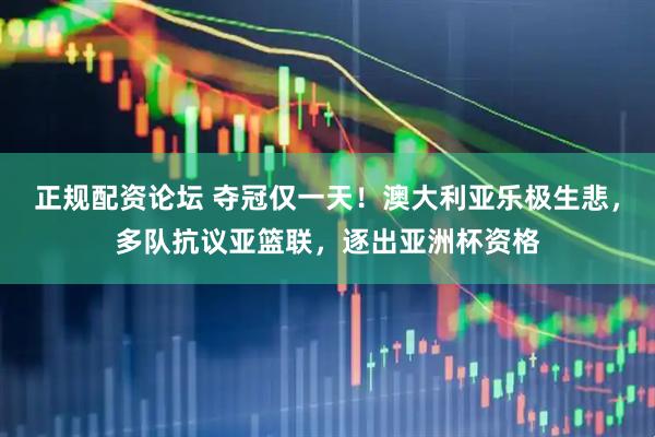 正规配资论坛 夺冠仅一天！澳大利亚乐极生悲，多队抗议亚篮联，逐出亚洲杯资格