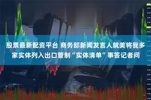 股票最新配资平台 商务部新闻发言人就美将我多家实体列入出口管制“实体清单”事答记者问
