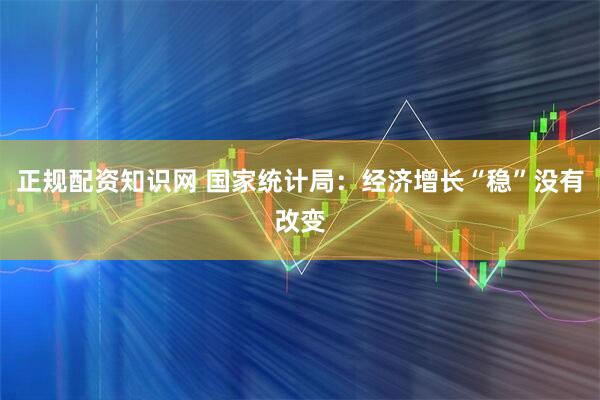 正规配资知识网 国家统计局：经济增长“稳”没有改变