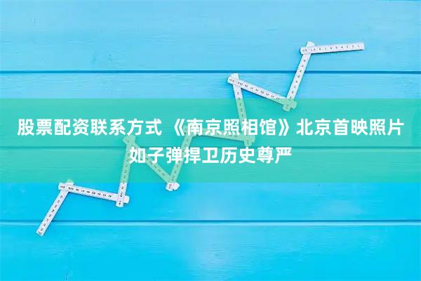 股票配资联系方式 《南京照相馆》北京首映照片如子弹捍卫历史尊严