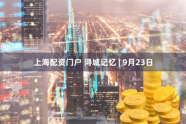 上海配资门户 浔城记忆 | 9月23日