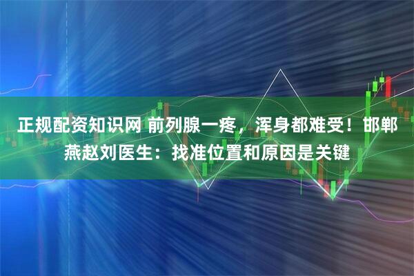 正规配资知识网 前列腺一疼，浑身都难受！邯郸燕赵刘医生：找准位置和原因是关键