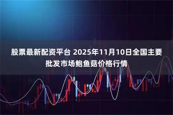 股票最新配资平台 2025年11月10日全国主要批发市场鲍鱼菇价格行情