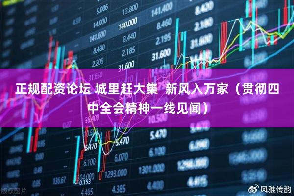 正规配资论坛 城里赶大集  新风入万家（贯彻四中全会精神一线见闻）