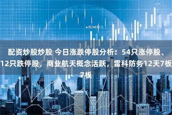 配资炒股炒股 今日涨跌停股分析：54只涨停股、12只跌停股，商业航天概念活跃，雷科防务12天7板