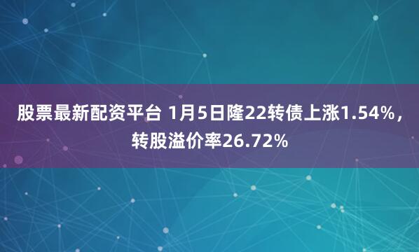 股票最新配资平台 1月5日隆22转债上涨1.54%，转股溢价率26.72%