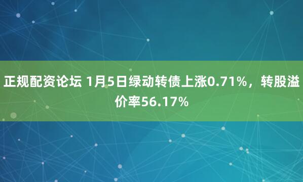 正规配资论坛 1月5日绿动转债上涨0.71%，转股溢价率56.17%