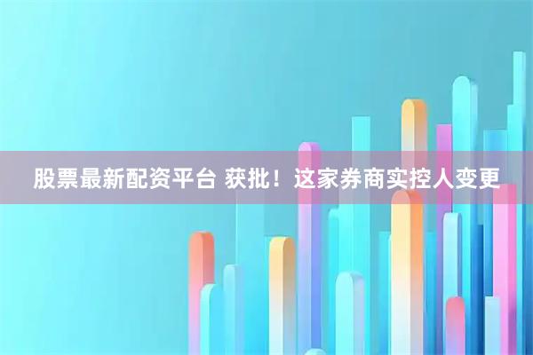 股票最新配资平台 获批！这家券商实控人变更