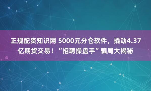 正规配资知识网 5000元分仓软件，撬动4.37亿期货交易！“招聘操盘手”骗局大揭秘