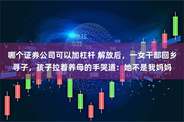 哪个证券公司可以加杠杆 解放后，一女干部回乡寻子，孩子拉着养母的手哭道：她不是我妈妈