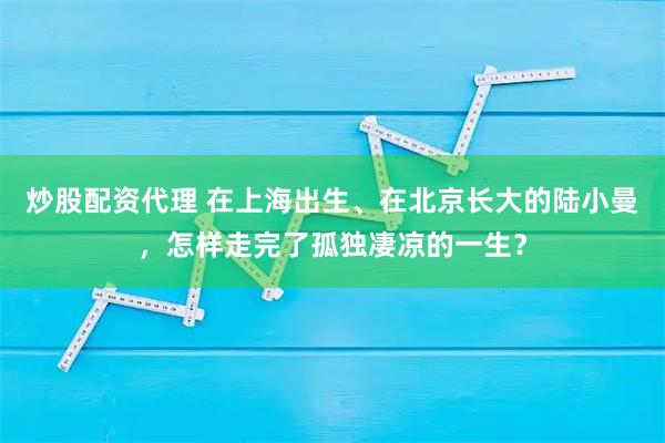 炒股配资代理 在上海出生、在北京长大的陆小曼，怎样走完了孤独凄凉的一生？